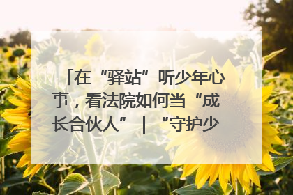 在“驿站”听少年心事，看法院如何当“成长合伙人”｜“守护少年的微笑” 探访记